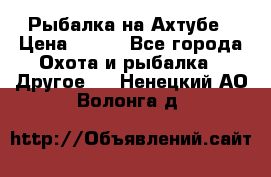 Рыбалка на Ахтубе › Цена ­ 500 - Все города Охота и рыбалка » Другое   . Ненецкий АО,Волонга д.